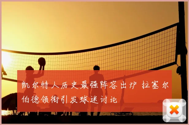 凯尔特人历史最强阵容出炉 拉塞尔伯德领衔引发球迷讨论