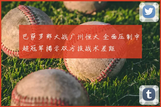 巴萨罗那大战广州恒大 全面压制中超冠军揭示双方技战术差距