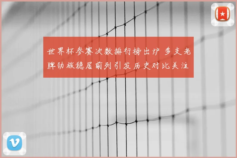 世界杯参赛次数排行榜出炉 多支老牌劲旅稳居前列引发历史对比关注