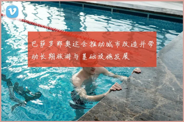 巴萨罗那奥运会推动城市改造并带动长期旅游与基础设施发展