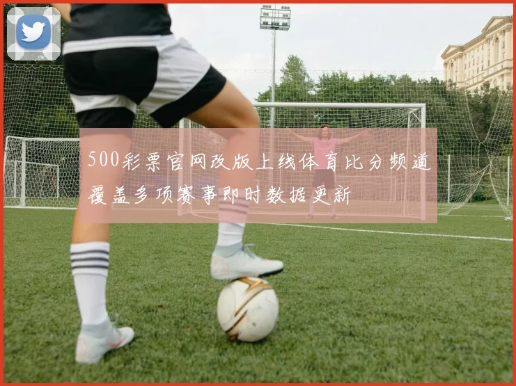 500彩票官网改版上线体育比分频道覆盖多项赛事即时数据更新
