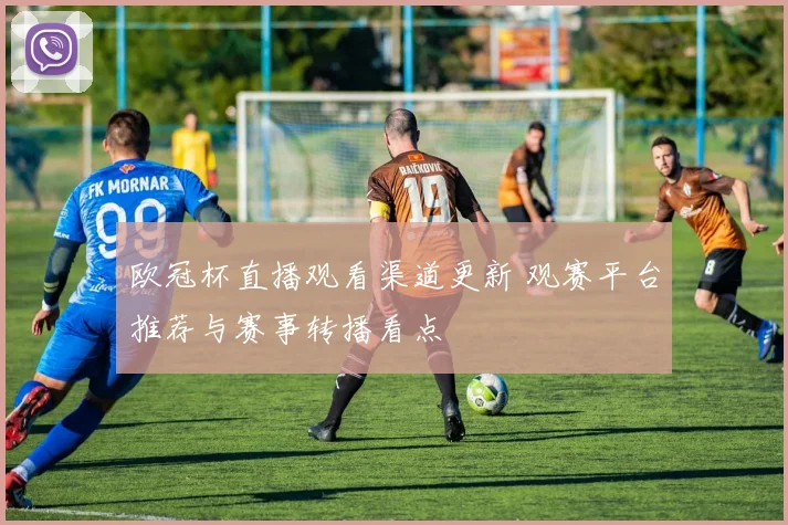 欧冠杯直播观看渠道更新 观赛平台推荐与赛事转播看点