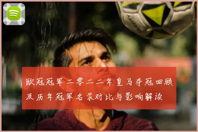 欧冠冠军二零二二年皇马夺冠回顾及历年冠军名录对比与影响解读