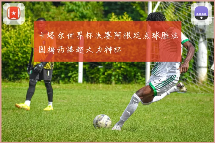 卡塔尔世界杯决赛阿根廷点球胜法国梅西捧起大力神杯