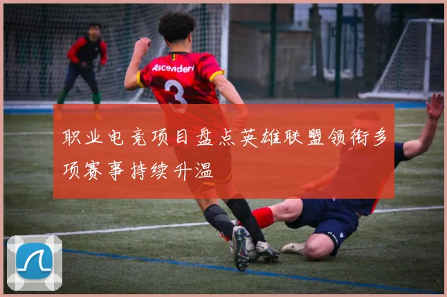 职业电竞项目盘点英雄联盟领衔多项赛事持续升温