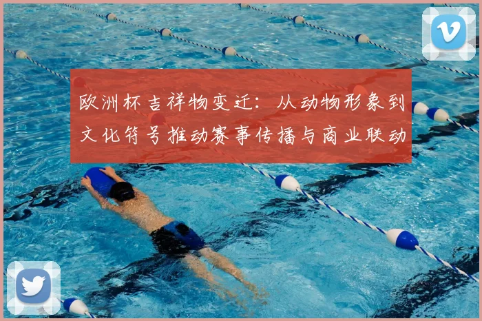欧洲杯吉祥物变迁:从动物形象到文化符号推动赛事传播与商业联动