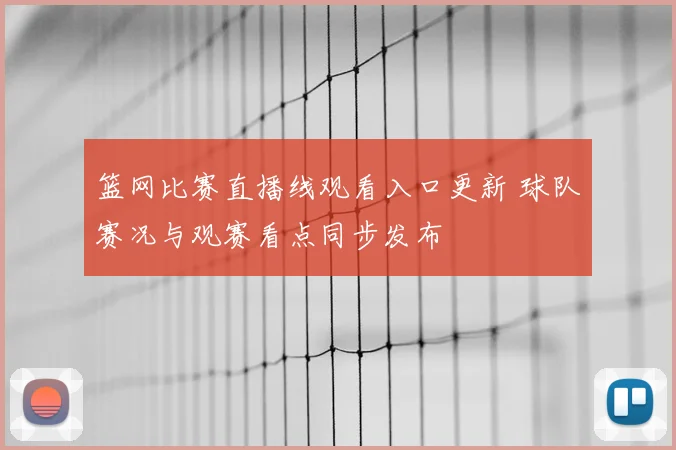 篮网比赛直播线观看入口更新 球队赛况与观赛看点同步发布