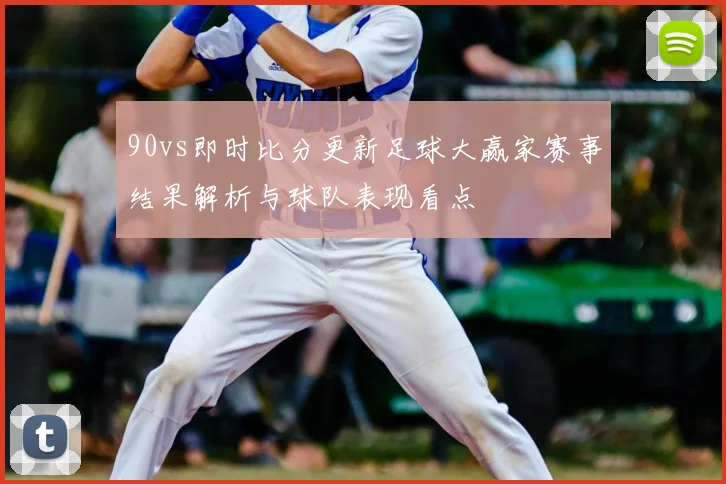 90vs即时比分更新足球大赢家赛事结果解析与球队表现看点