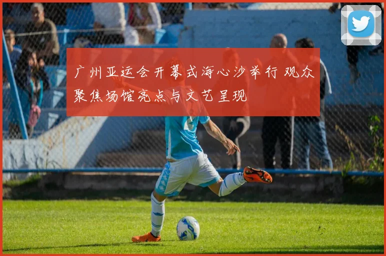 广州亚运会开幕式海心沙举行 观众聚焦场馆亮点与文艺呈现