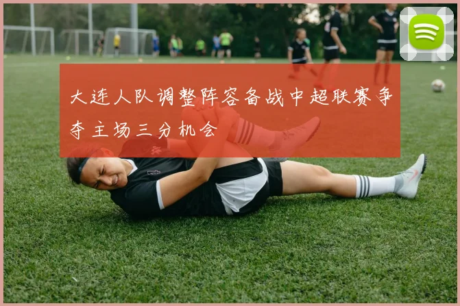 大连人队调整阵容备战中超联赛争夺主场三分机会