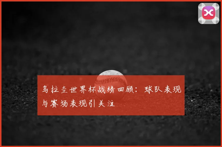 乌拉圭世界杯战绩回顾：球队表现与赛场表现引关注