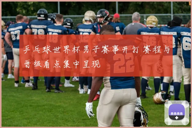 乒乓球世界杯男子赛事开打 赛程与晋级看点集中呈现