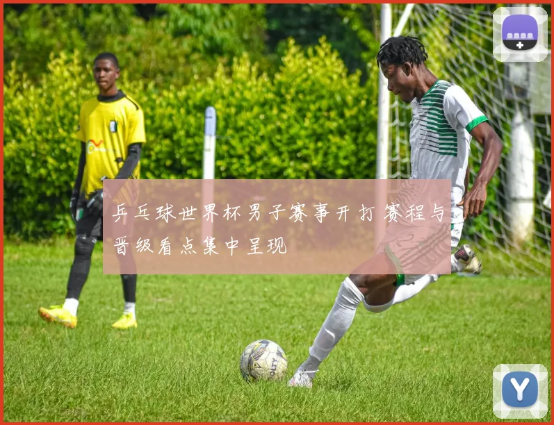 乒乓球世界杯男子赛事开打 赛程与晋级看点集中呈现