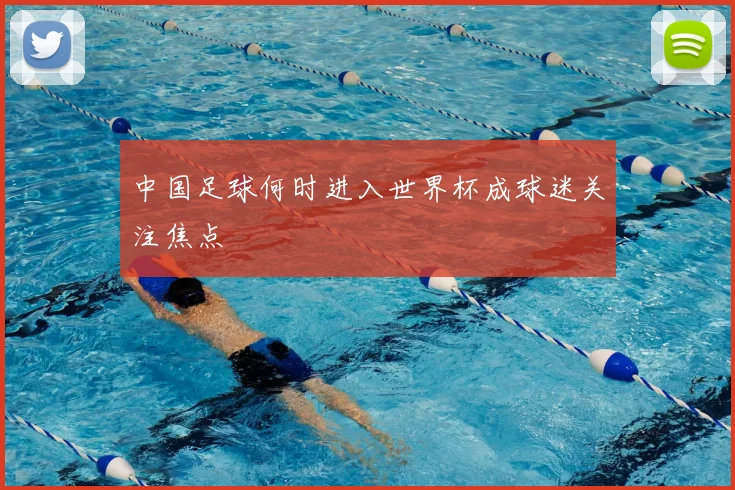 中国足球何时进入世界杯成球迷关注焦点