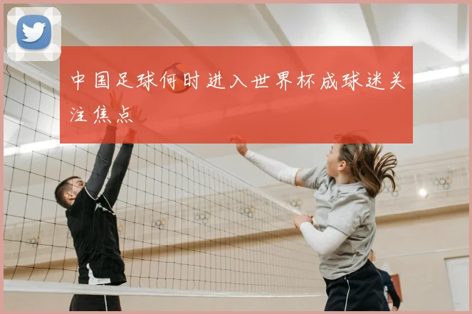 中国足球何时进入世界杯成球迷关注焦点