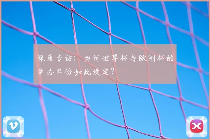 深度专访：为何世界杯与欧洲杯的举办年份如此设定？