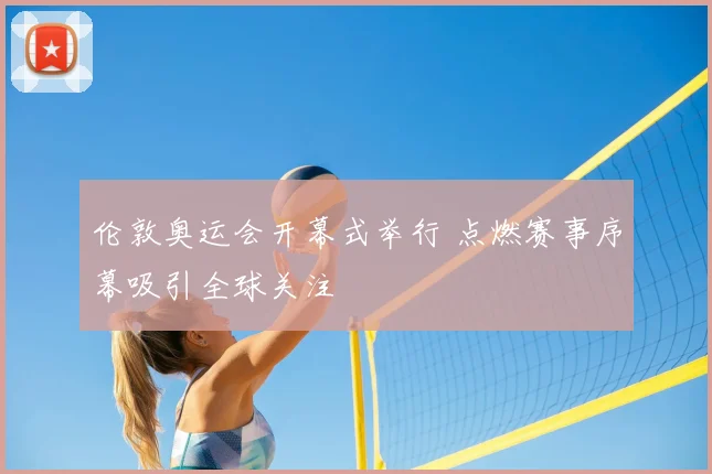 伦敦奥运会开幕式举行 点燃赛事序幕吸引全球关注