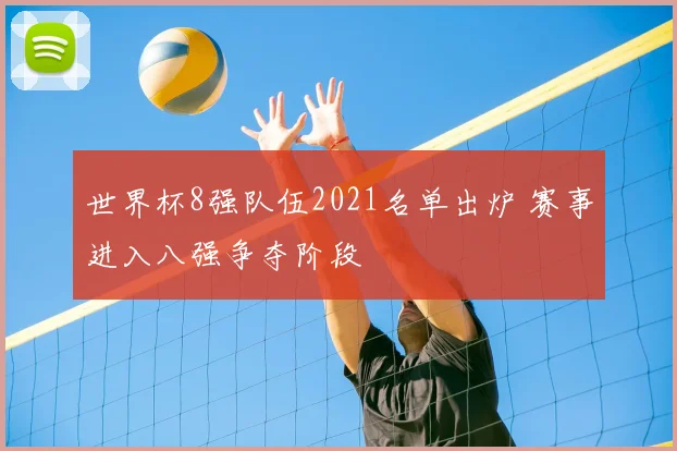 世界杯8强队伍2021名单出炉 赛事进入八强争夺阶段
