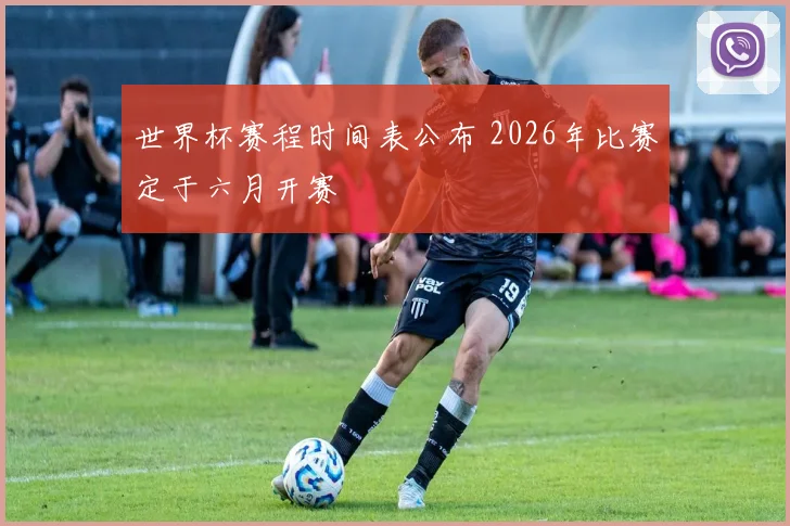 世界杯赛程时间表公布 2026年比赛定于六月开赛
