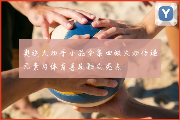 奥运火炬手小品全集回顾火炬传递元素与体育喜剧融合亮点