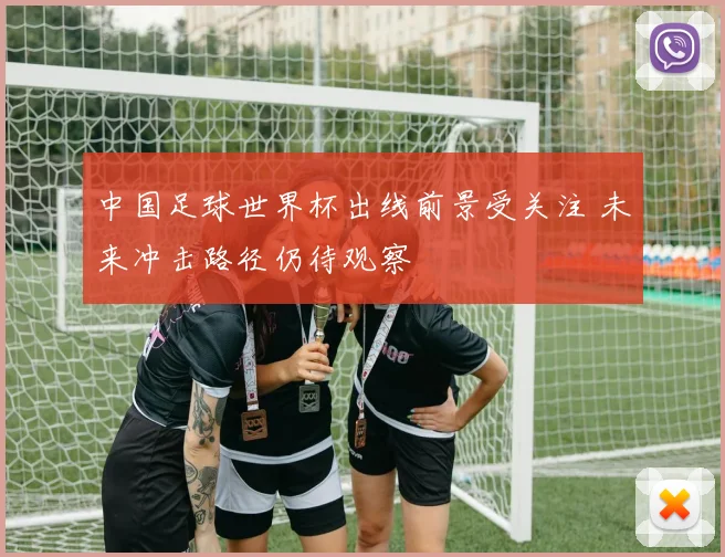 中国足球世界杯出线前景受关注 未来冲击路径仍待观察