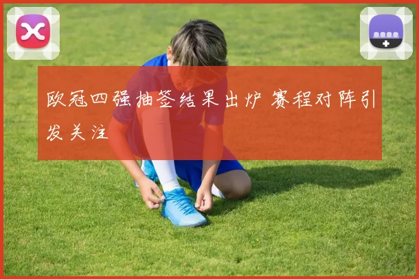 欧冠四强抽签结果出炉 赛程对阵引发关注
