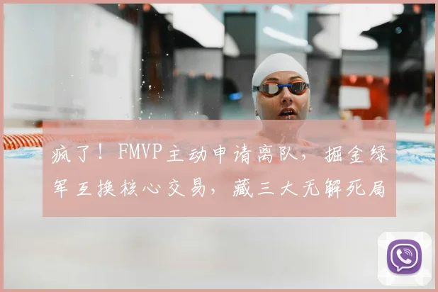 疯了！FMVP主动申请离队，掘金绿军互换核心交易，藏三大无解死局！