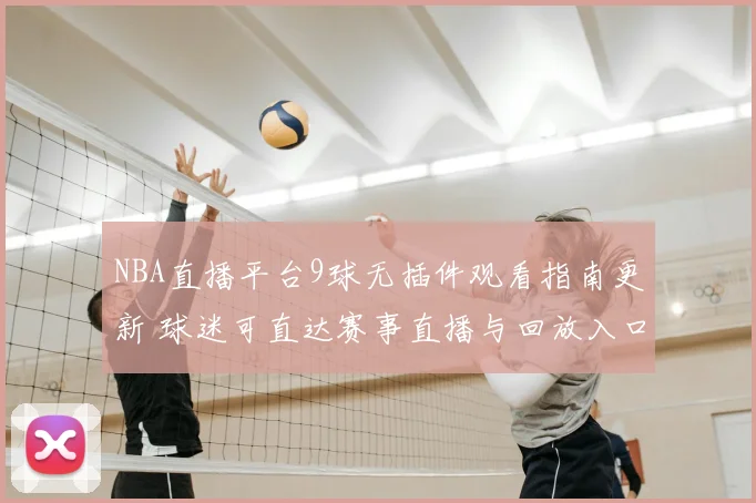 NBA直播平台9球无插件观看指南更新 球迷可直达赛事直播与回放入口