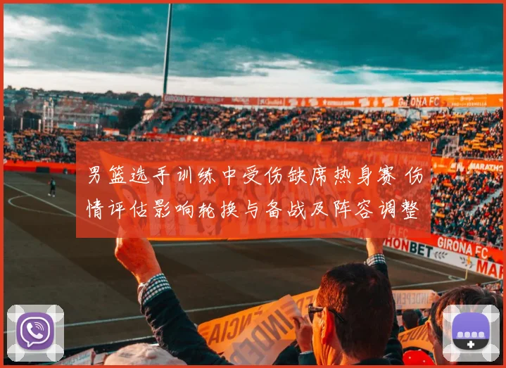 男篮选手训练中受伤缺席热身赛 伤情评估影响轮换与备战及阵容调整
