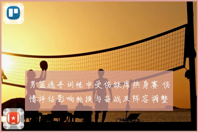 男篮选手训练中受伤缺席热身赛 伤情评估影响轮换与备战及阵容调整