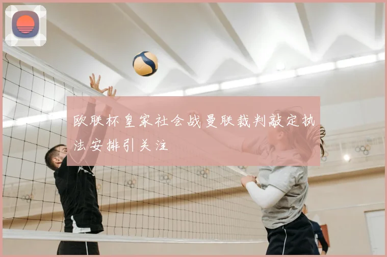 欧联杯皇家社会战曼联裁判敲定执法安排引关注