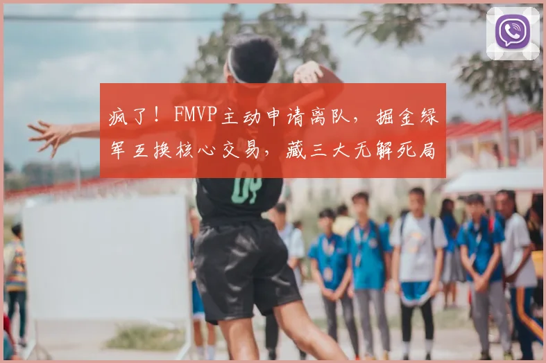 疯了!FMVP主动申请离队,掘金绿军互换核心交易,藏三大无解死局!