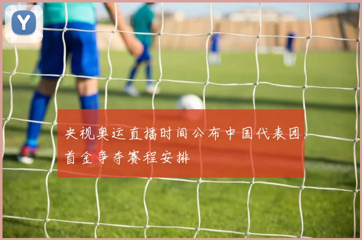 央视奥运直播时间公布中国代表团首金争夺赛程安排