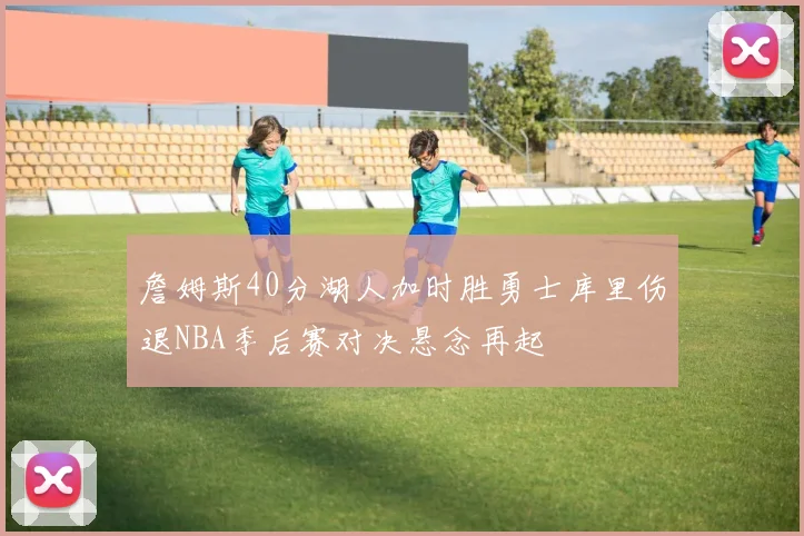 詹姆斯40分湖人加时胜勇士库里伤退NBA季后赛对决悬念再起