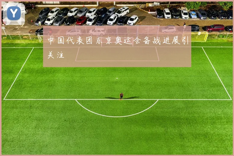 中国代表团东京奥运会备战进展引关注