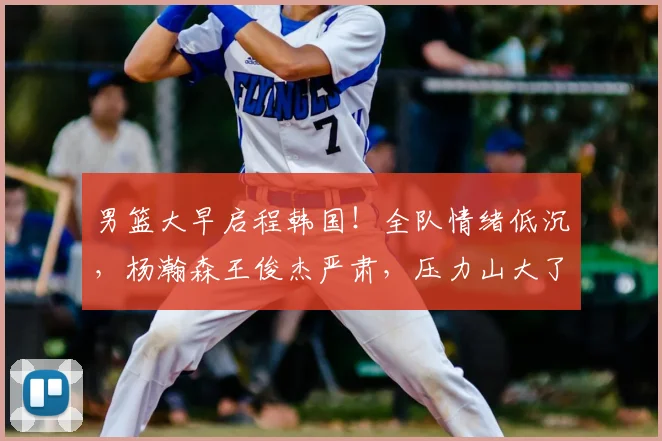 男篮大早启程韩国!全队情绪低沉,杨瀚森王俊杰严肃,压力山大了