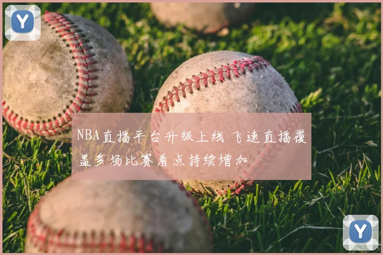NBA直播平台升级上线 飞速直播覆盖多场比赛看点持续增加