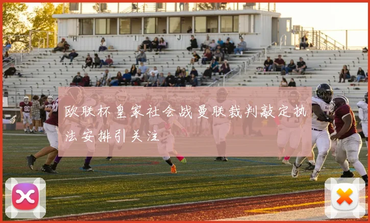 欧联杯皇家社会战曼联裁判敲定执法安排引关注