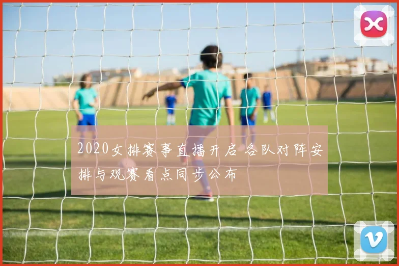 2020女排赛事直播开启 各队对阵安排与观赛看点同步公布