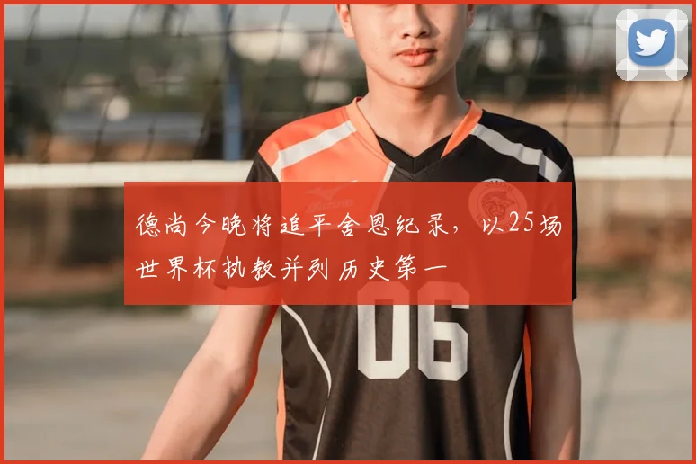 德尚今晚将追平舍恩纪录,以25场世界杯执教并列历史第一