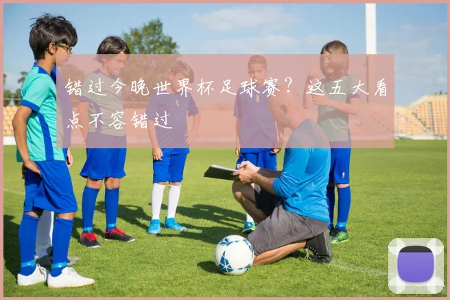 错过今晚世界杯足球赛?这五大看点不容错过