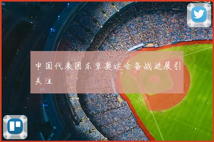 中国代表团东京奥运会备战进展引关注