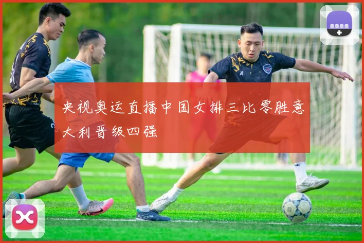 央视奥运直播中国女排三比零胜意大利晋级四强