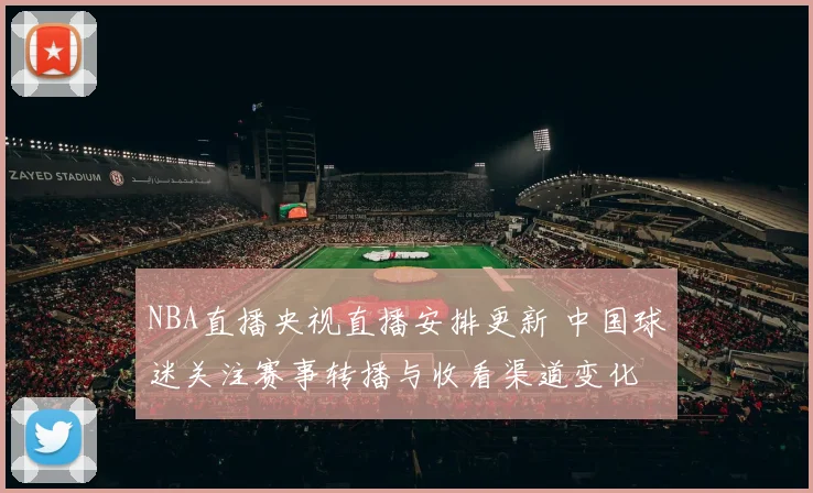 NBA直播央视直播安排更新 中国球迷关注赛事转播与收看渠道变化