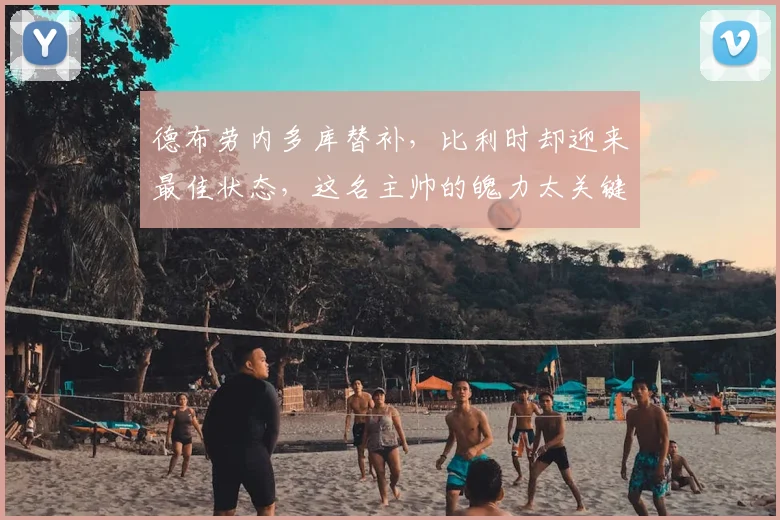 德布劳内多库替补，比利时却迎来最佳状态，这名主帅的魄力太关键