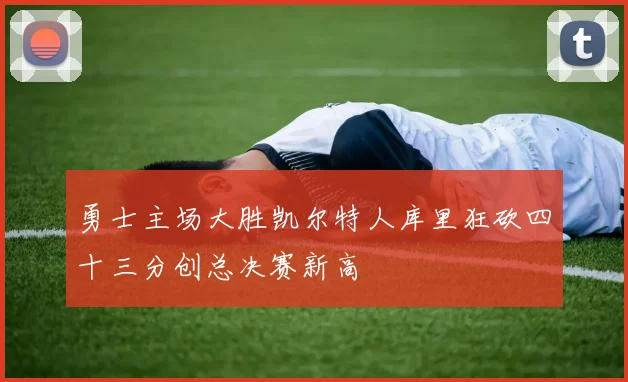 勇士主场大胜凯尔特人库里狂砍四十三分创总决赛新高